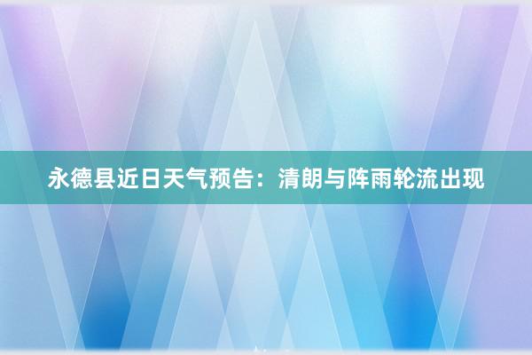 永德县近日天气预告：清朗与阵雨轮流出现