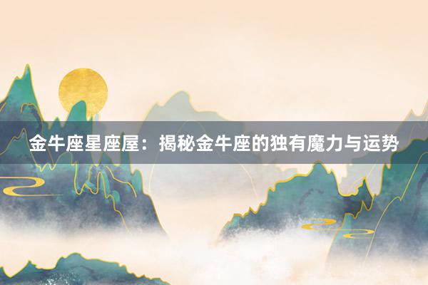 金牛座星座屋：揭秘金牛座的独有魔力与运势